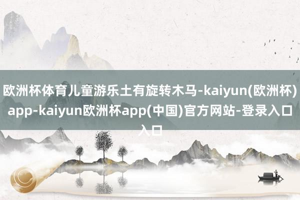 欧洲杯体育儿童游乐土有旋转木马-kaiyun(欧洲杯)app-kaiyun欧洲杯app(中国)官方网站-登录入口