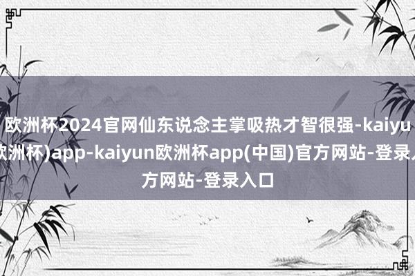 欧洲杯2024官网仙东说念主掌吸热才智很强-kaiyun(欧洲杯)app-kaiyun欧洲杯app(中国)官方网站-登录入口