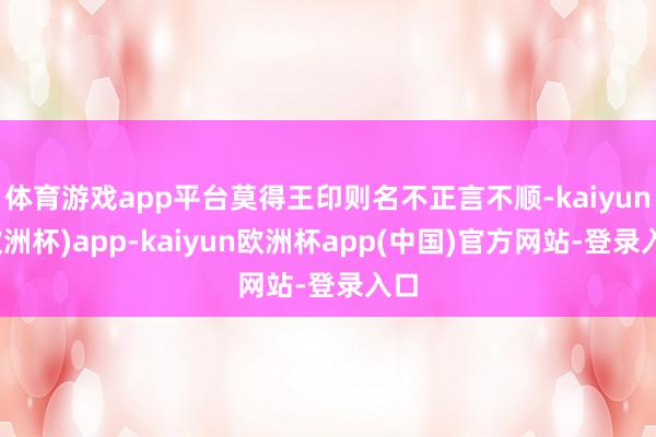体育游戏app平台莫得王印则名不正言不顺-kaiyun(欧洲杯)app-kaiyun欧洲杯app(中国)官方网站-登录入口