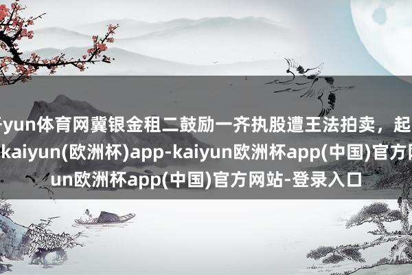 开yun体育网冀银金租二鼓励一齐执股遭王法拍卖，起拍价朝上9亿元-kaiyun(欧洲杯)app-kaiyun欧洲杯app(中国)官方网站-登录入口