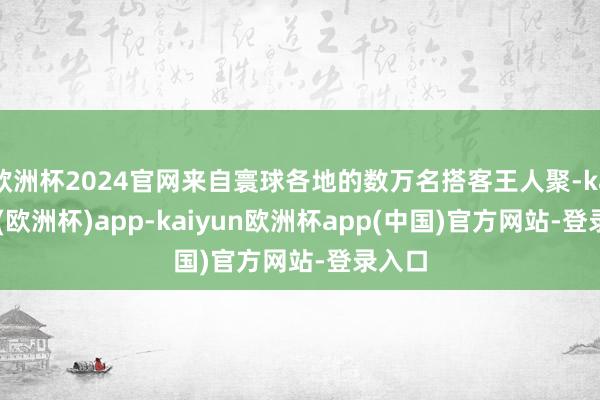 欧洲杯2024官网来自寰球各地的数万名搭客王人聚-kaiyun(欧洲杯)app-kaiyun欧洲杯app(中国)官方网站-登录入口