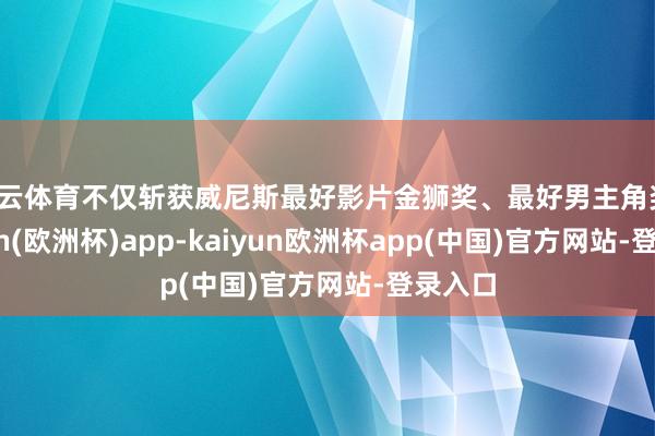 开云体育不仅斩获威尼斯最好影片金狮奖、最好男主角奖-kaiyun(欧洲杯)app-kaiyun欧洲杯app(中国)官方网站-登录入口