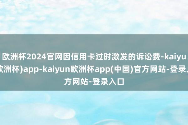 欧洲杯2024官网因信用卡过时激发的诉讼费-kaiyun(欧洲杯)app-kaiyun欧洲杯app(中国)官方网站-登录入口