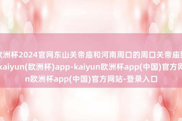 欧洲杯2024官网东山关帝庙和河南周口的周口关帝庙到手央求加入-kaiyun(欧洲杯)app-kaiyun欧洲杯app(中国)官方网站-登录入口