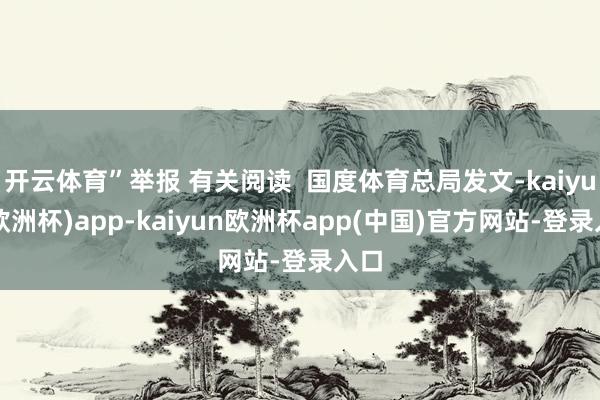 开云体育”举报 有关阅读  国度体育总局发文-kaiyun(欧洲杯)app-kaiyun欧洲杯app(中国)官方网站-登录入口
