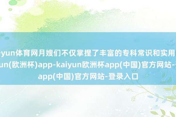 开yun体育网月嫂们不仅掌捏了丰富的专科常识和实用手段-kaiyun(欧洲杯)app-kaiyun欧洲杯app(中国)官方网站-登录入口