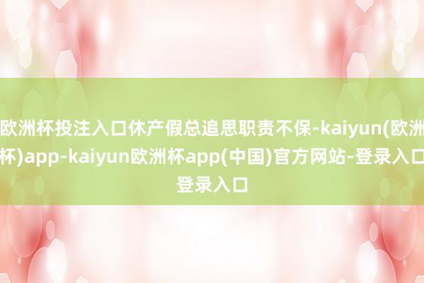欧洲杯投注入口休产假总追思职责不保-kaiyun(欧洲杯)app-kaiyun欧洲杯app(中国)官方网站-登录入口