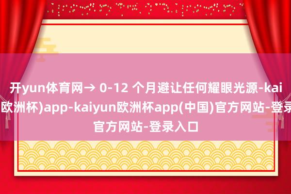 开yun体育网→ 0-12 个月避让任何耀眼光源-kaiyun(欧洲杯)app-kaiyun欧洲杯app(中国)官方网站-登录入口