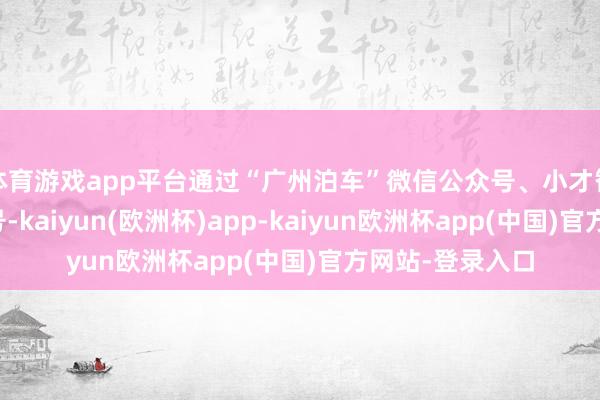 体育游戏app平台通过“广州泊车”微信公众号、小才智或支付宝活命号-kaiyun(欧洲杯)app-kaiyun欧洲杯app(中国)官方网站-登录入口