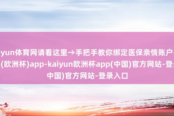 开yun体育网请看这里→手把手教你绑定医保亲情账户-kaiyun(欧洲杯)app-kaiyun欧洲杯app(中国)官方网站-登录入口
