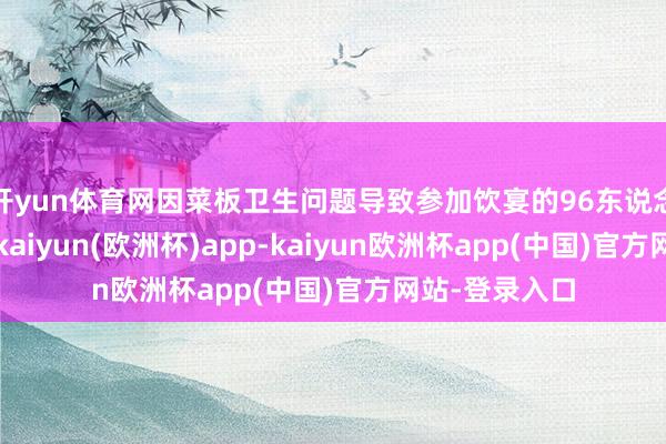 开yun体育网因菜板卫生问题导致参加饮宴的96东说念主上吐下泻-kaiyun(欧洲杯)app-kaiyun欧洲杯app(中国)官方网站-登录入口