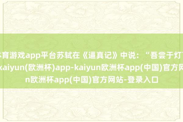 体育游戏app平台苏轼在《逼真记》中说：“吾尝于灯下顾自见颊影-kaiyun(欧洲杯)app-kaiyun欧洲杯app(中国)官方网站-登录入口
