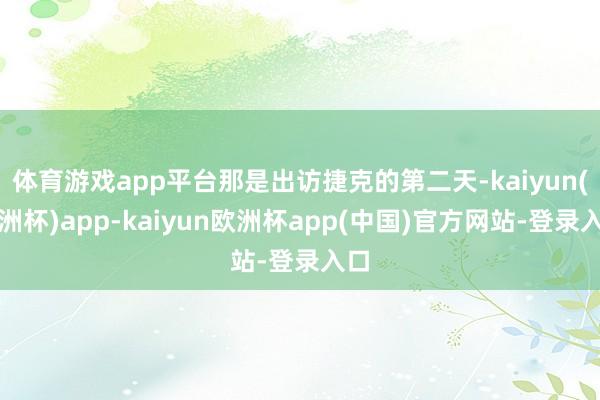 体育游戏app平台那是出访捷克的第二天-kaiyun(欧洲杯)app-kaiyun欧洲杯app(中国)官方网站-登录入口