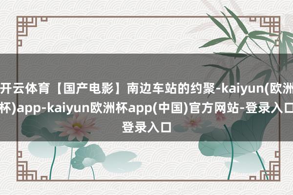 开云体育【国产电影】南边车站的约聚-kaiyun(欧洲杯)app-kaiyun欧洲杯app(中国)官方网站-登录入口