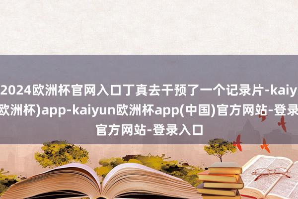 2024欧洲杯官网入口丁真去干预了一个记录片-kaiyun(欧洲杯)app-kaiyun欧洲杯app(中国)官方网站-登录入口