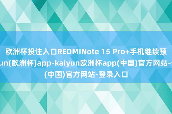 欧洲杯投注入口REDMINote 15 Pro+手机继续预热-kaiyun(欧洲杯)app-kaiyun欧洲杯app(中国)官方网站-登录入口