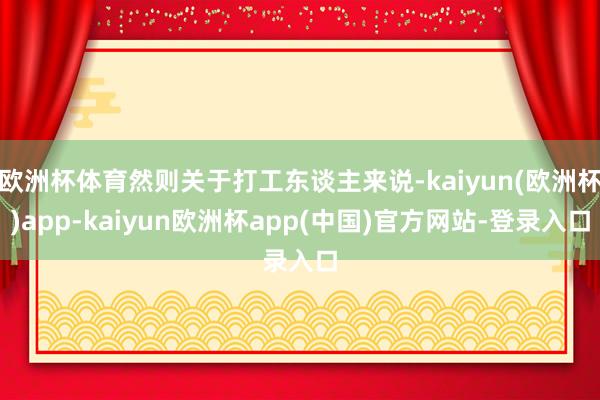 欧洲杯体育然则关于打工东谈主来说-kaiyun(欧洲杯)app-kaiyun欧洲杯app(中国)官方网站-登录入口