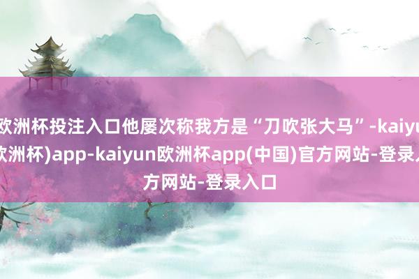 欧洲杯投注入口他屡次称我方是“刀吹张大马”-kaiyun(欧洲杯)app-kaiyun欧洲杯app(中国)官方网站-登录入口