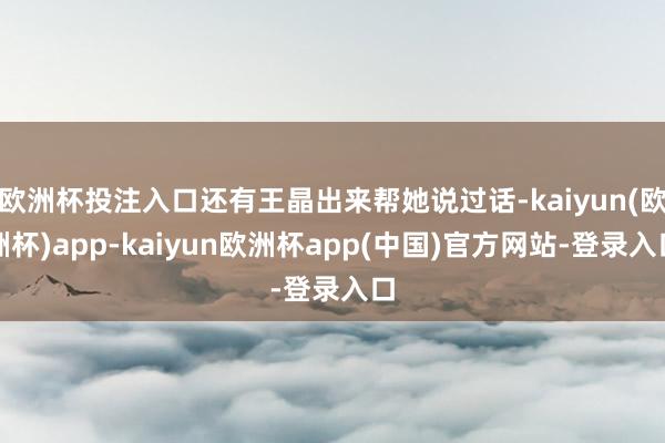 欧洲杯投注入口还有王晶出来帮她说过话-kaiyun(欧洲杯)app-kaiyun欧洲杯app(中国)官方网站-登录入口