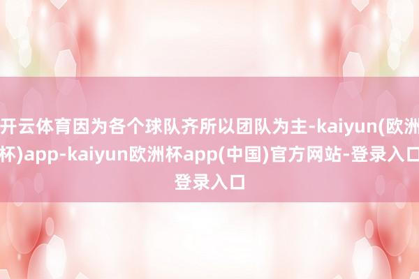 开云体育因为各个球队齐所以团队为主-kaiyun(欧洲杯)app-kaiyun欧洲杯app(中国)官方网站-登录入口