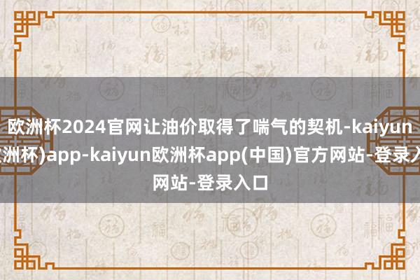 欧洲杯2024官网让油价取得了喘气的契机-kaiyun(欧洲杯)app-kaiyun欧洲杯app(中国)官方网站-登录入口