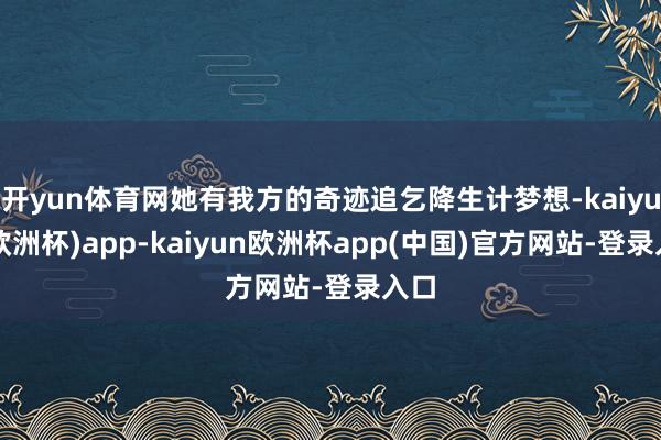 开yun体育网她有我方的奇迹追乞降生计梦想-kaiyun(欧洲杯)app-kaiyun欧洲杯app(中国)官方网站-登录入口
