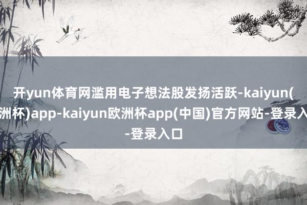 开yun体育网　　滥用电子想法股发扬活跃-kaiyun(欧洲杯)app-kaiyun欧洲杯app(中国)官方网站-登录入口