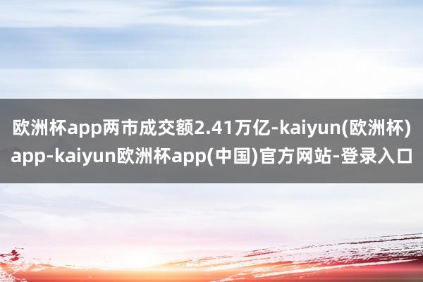 欧洲杯app两市成交额2.41万亿-kaiyun(欧洲杯)app-kaiyun欧洲杯app(中国)官方网站-登录入口