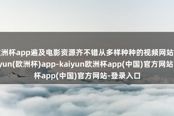 欧洲杯app遍及电影资源齐不错从多样种种的视频网站上赢得-kaiyun(欧洲杯)app-kaiyun欧洲杯app(中国)官方网站-登录入口