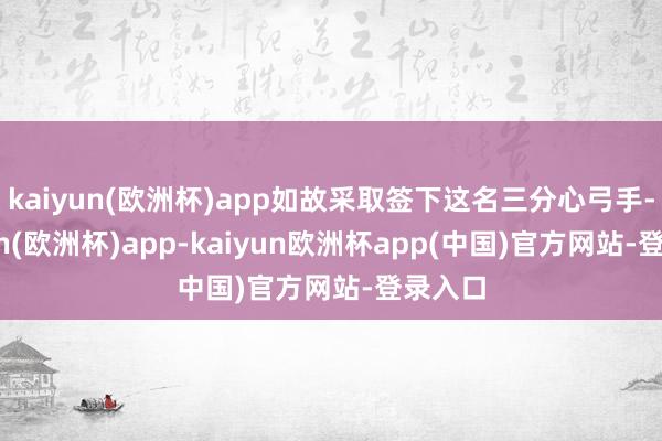 kaiyun(欧洲杯)app如故采取签下这名三分心弓手-kaiyun(欧洲杯)app-kaiyun欧洲杯app(中国)官方网站-登录入口