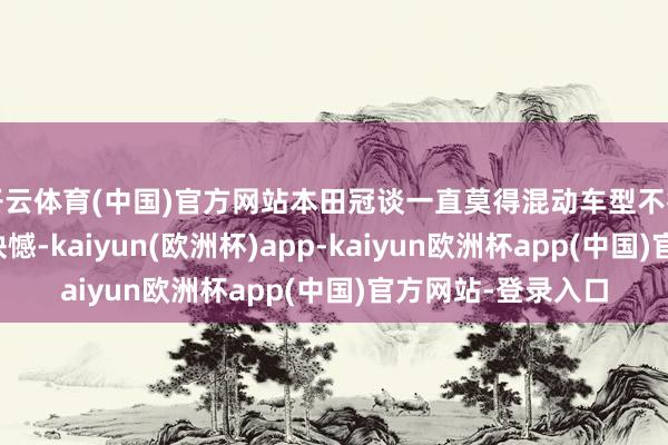 开云体育(中国)官方网站本田冠谈一直莫得混动车型不得不说至少是一个缺憾-kaiyun(欧洲杯)app-kaiyun欧洲杯app(中国)官方网站-登录入口