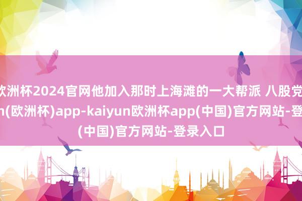 欧洲杯2024官网他加入那时上海滩的一大帮派 八股党-kaiyun(欧洲杯)app-kaiyun欧洲杯app(中国)官方网站-登录入口
