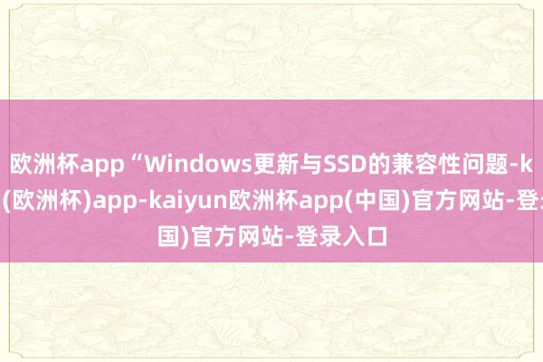 欧洲杯app“Windows更新与SSD的兼容性问题-kaiyun(欧洲杯)app-kaiyun欧洲杯app(中国)官方网站-登录入口