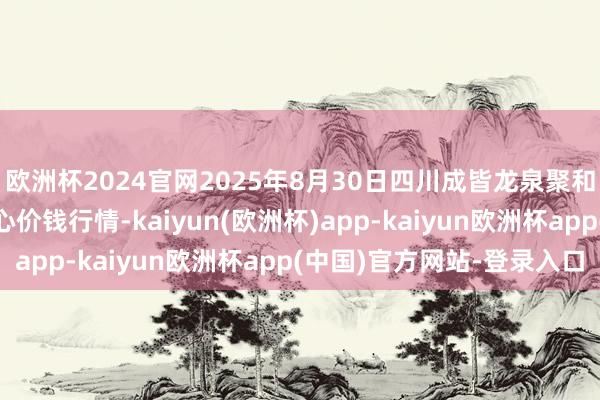 欧洲杯2024官网2025年8月30日四川成皆龙泉聚和(海外)果蔬菜往返中心价钱行情-kaiyun(欧洲杯)app-kaiyun欧洲杯app(中国)官方网站-登录入口