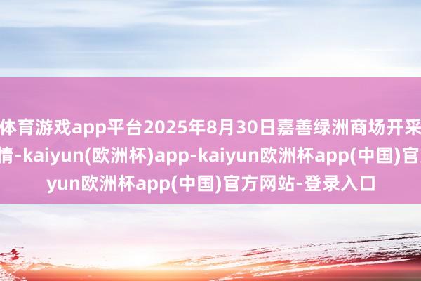 体育游戏app平台2025年8月30日嘉善绿洲商场开采有限公司价钱行情-kaiyun(欧洲杯)app-kaiyun欧洲杯app(中国)官方网站-登录入口