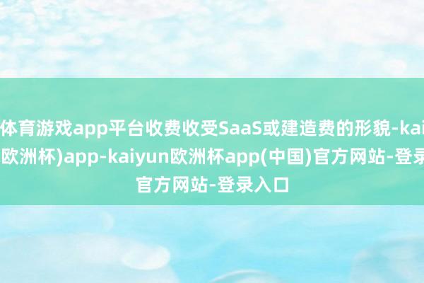 体育游戏app平台收费收受SaaS或建造费的形貌-kaiyun(欧洲杯)app-kaiyun欧洲杯app(中国)官方网站-登录入口