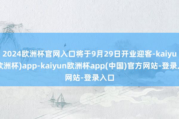2024欧洲杯官网入口将于9月29日开业迎客-kaiyun(欧洲杯)app-kaiyun欧洲杯app(中国)官方网站-登录入口