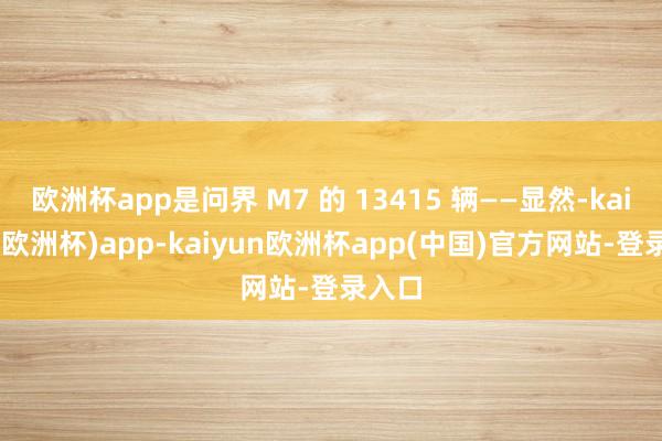 欧洲杯app是问界 M7 的 13415 辆——显然-kaiyun(欧洲杯)app-kaiyun欧洲杯app(中国)官方网站-登录入口