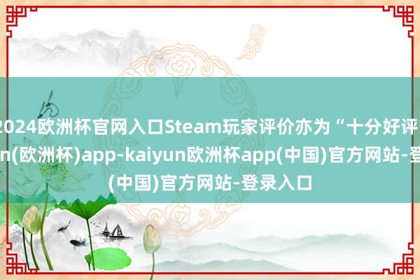2024欧洲杯官网入口Steam玩家评价亦为“十分好评”-kaiyun(欧洲杯)app-kaiyun欧洲杯app(中国)官方网站-登录入口
