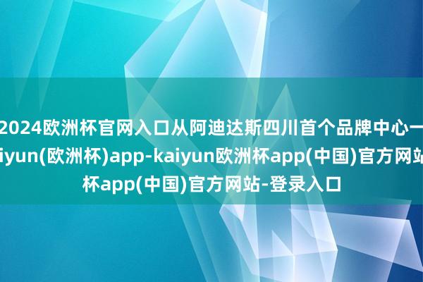 2024欧洲杯官网入口　　从阿迪达斯四川首个品牌中心一起向南-kaiyun(欧洲杯)app-kaiyun欧洲杯app(中国)官方网站-登录入口