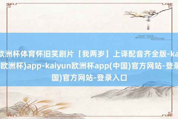 欧洲杯体育怀旧笑剧片【我两岁】上译配音齐全版-kaiyun(欧洲杯)app-kaiyun欧洲杯app(中国)官方网站-登录入口