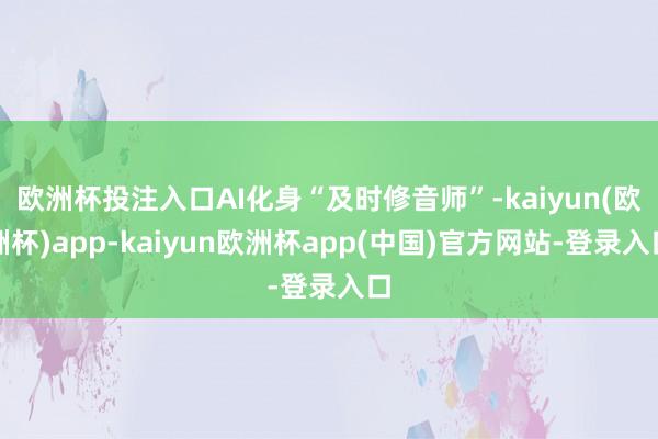 欧洲杯投注入口AI化身“及时修音师”-kaiyun(欧洲杯)app-kaiyun欧洲杯app(中国)官方网站-登录入口