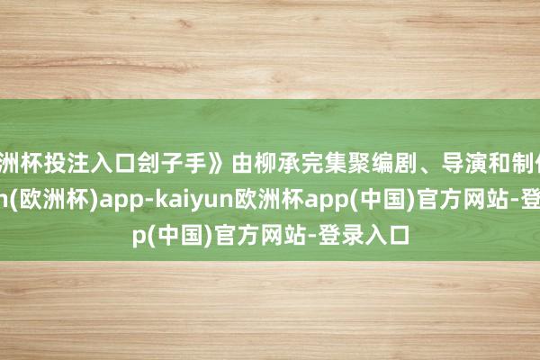 欧洲杯投注入口刽子手》由柳承完集聚编剧、导演和制作-kaiyun(欧洲杯)app-kaiyun欧洲杯app(中国)官方网站-登录入口