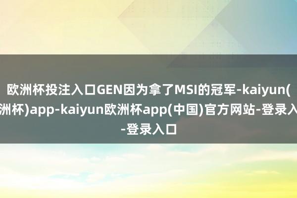 欧洲杯投注入口GEN因为拿了MSI的冠军-kaiyun(欧洲杯)app-kaiyun欧洲杯app(中国)官方网站-登录入口